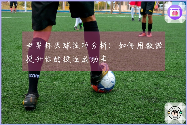 世界杯买球技巧分析：如何用数据提升你的投注成功率
