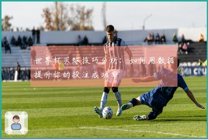 世界杯买球技巧分析：如何用数据提升你的投注成功率