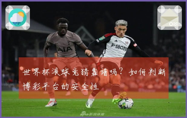 世界杯滚球竞猜靠谱吗？如何判断博彩平台的安全性