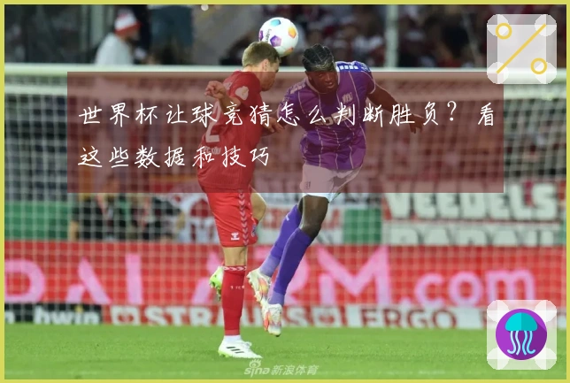 世界杯让球竞猜怎么判断胜负？看这些数据和技巧