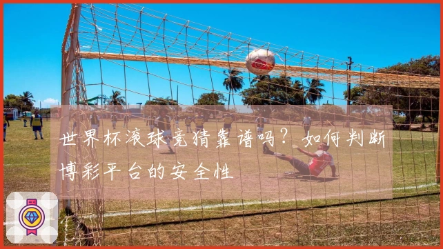 世界杯滚球竞猜靠谱吗？如何判断博彩平台的安全性